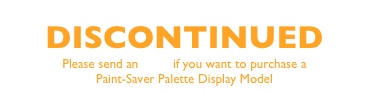 DISCONTINUED
Please send an email if you want to purchase a 
Paint-Saver Palette Display Model