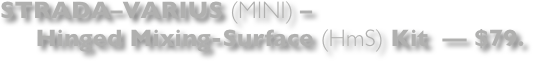 STRADA–VARIUS (MINI) –
     Hinged Mixing-Surface (HmS) Kit  — $79. 