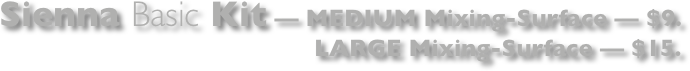 Sienna Basic Kit — MEDIUM Mixing-Surface — $9.
LARGE Mixing-Surface — $15. 